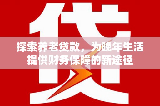 尼玛探索养老贷款，为晚年生活提供财务保障的新途径