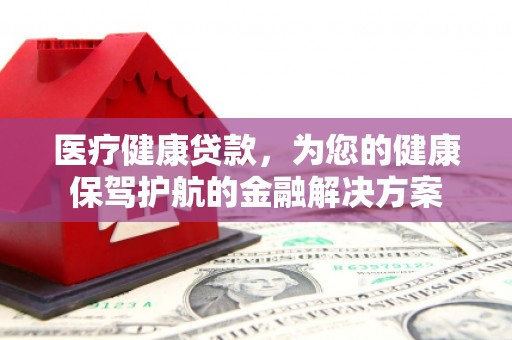 尼玛医疗健康贷款，为您的健康保驾护航的金融解决方案
