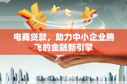 尼玛电商贷款，助力中小企业腾飞的金融新引擎