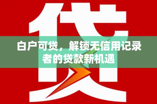 尼玛白户可贷，解锁无信用记录者的贷款新机遇