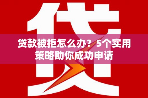 尼玛贷款被拒怎么办？5个实用策略助你成功申请