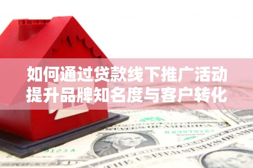 尼玛如何通过贷款线下推广活动提升品牌知名度与客户转化率
