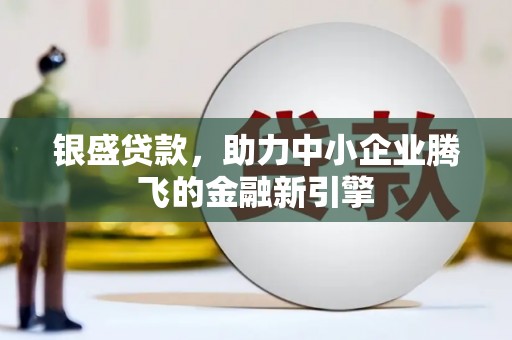 尼玛银盛贷款，助力中小企业腾飞的金融新引擎