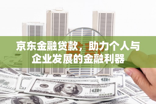 尼玛京东金融贷款，助力个人与企业发展的金融利器