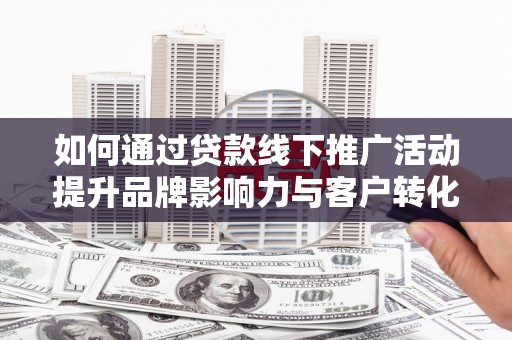 尼玛如何通过贷款线下推广活动提升品牌影响力与客户转化率
