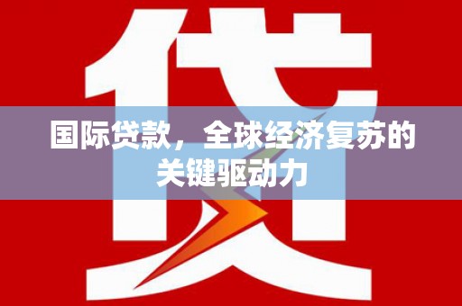 尼玛国际贷款，全球经济复苏的关键驱动力