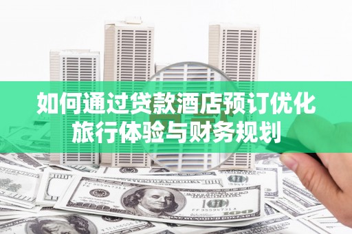 尼玛如何通过贷款酒店预订优化旅行体验与财务规划