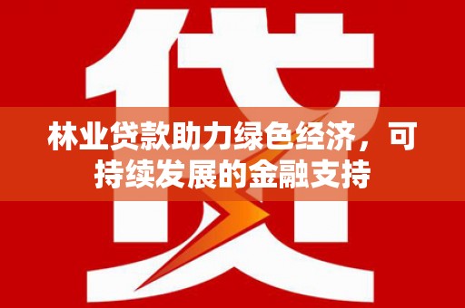 尼玛林业贷款助力绿色经济，可持续发展的金融支持