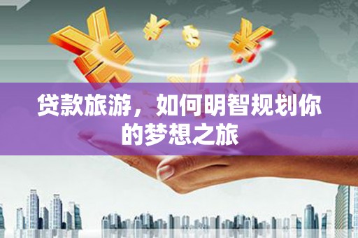 尼玛贷款旅游，如何明智规划你的梦想之旅