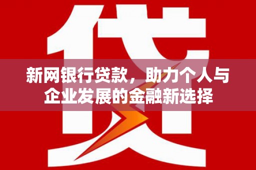 尼玛新网银行贷款，助力个人与企业发展的金融新选择