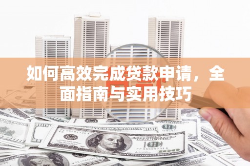 尼玛如何高效完成贷款申请，全面指南与实用技巧