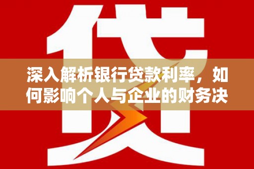 尼玛深入解析银行贷款利率，如何影响个人与企业的财务决策
