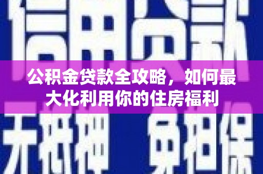 尼玛公积金贷款全攻略，如何最大化利用你的住房福利