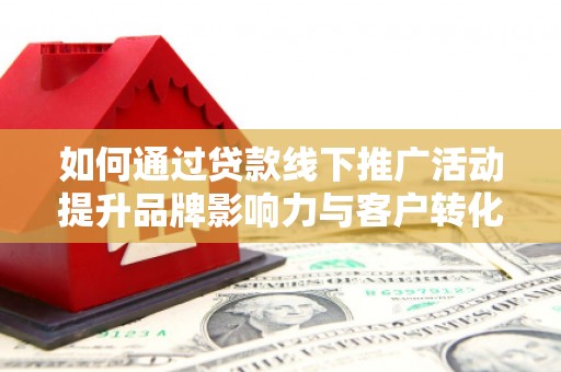 尼玛如何通过贷款线下推广活动提升品牌影响力与客户转化率