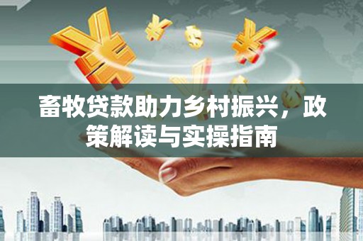 尼玛畜牧贷款助力乡村振兴，政策解读与实操指南