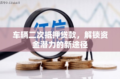 尼玛车辆二次抵押贷款，解锁资金潜力的新途径