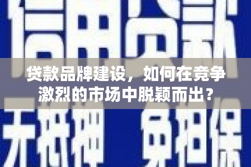 尼玛贷款品牌建设，如何在竞争激烈的市场中脱颖而出？