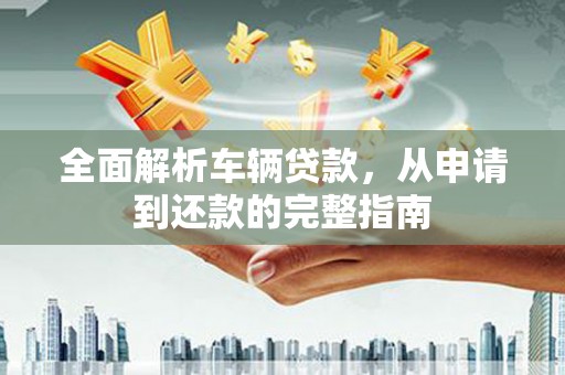 尼玛全面解析车辆贷款，从申请到还款的完整指南