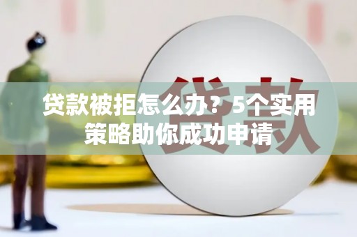 尼玛贷款被拒怎么办？5个实用策略助你成功申请