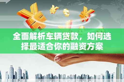 尼玛全面解析车辆贷款，如何选择最适合你的融资方案
