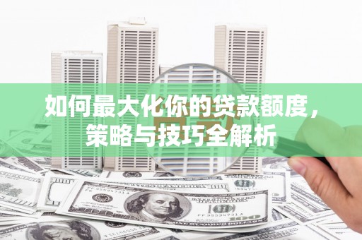 尼玛如何最大化你的贷款额度，策略与技巧全解析