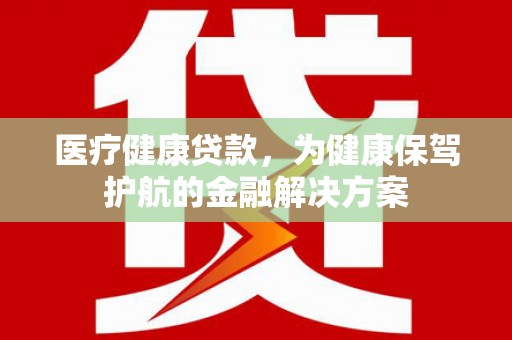 尼玛医疗健康贷款，为健康保驾护航的金融解决方案