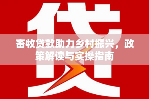 尼玛畜牧贷款助力乡村振兴，政策解读与实操指南