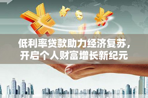 尼玛低利率贷款助力经济复苏，开启个人财富增长新纪元