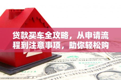 尼玛贷款买车全攻略，从申请流程到注意事项，助你轻松购车